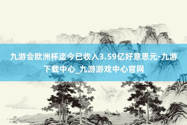 九游会欧洲杯迄今已收入3.59亿好意思元-九游下载中心_九游游戏中心官网