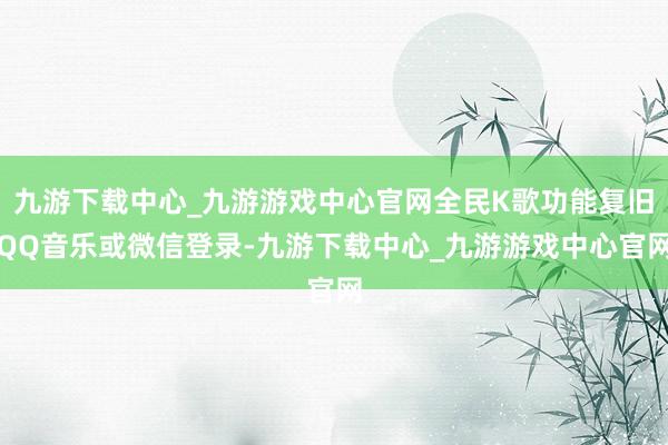 九游下载中心_九游游戏中心官网全民K歌功能复旧QQ音乐或微信登录-九游下载中心_九游游戏中心官网