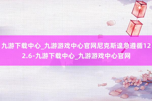 九游下载中心_九游游戏中心官网尼克斯遑急遵循122.6-九游下载中心_九游游戏中心官网