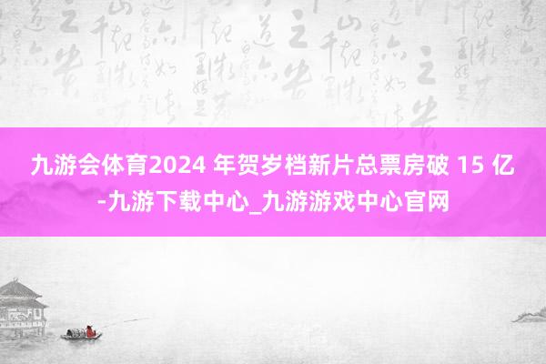 九游会体育2024 年贺岁档新片总票房破 15 亿-九游下载中心_九游游戏中心官网