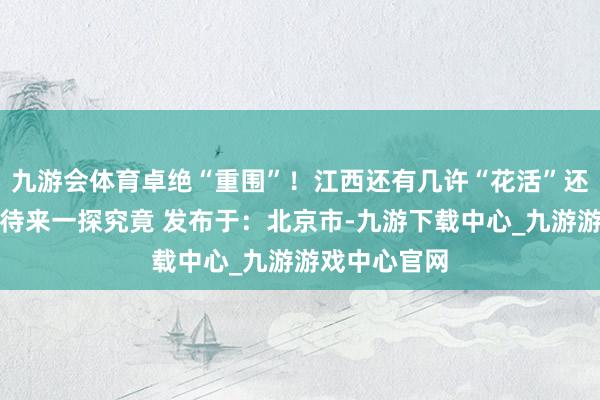 九游会体育卓绝“重围”！江西还有几许“花活”还未解锁？接待来一探究竟 发布于：北京市-九游下载中心_九游游戏中心官网