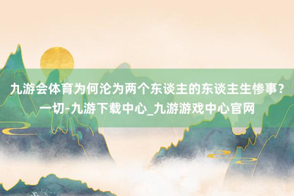 九游会体育为何沦为两个东谈主的东谈主生惨事？一切-九游下载中心_九游游戏中心官网