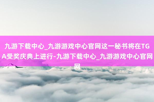 九游下载中心_九游游戏中心官网这一秘书将在TGA受奖庆典上进行-九游下载中心_九游游戏中心官网