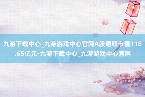 九游下载中心_九游游戏中心官网A股通顺市值118.65亿元-九游下载中心_九游游戏中心官网