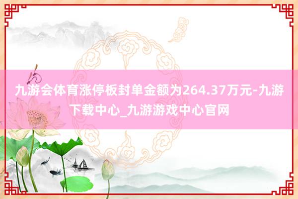 九游会体育涨停板封单金额为264.37万元-九游下载中心_九游游戏中心官网