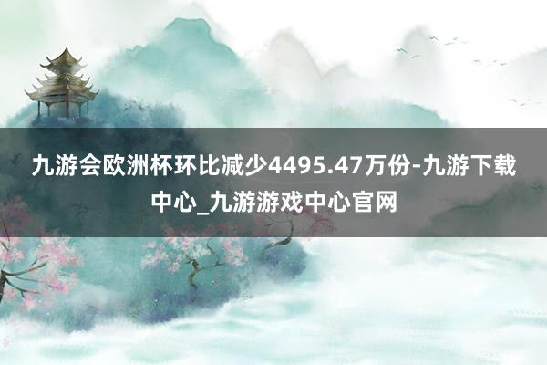 九游会欧洲杯环比减少4495.47万份-九游下载中心_九游游戏中心官网