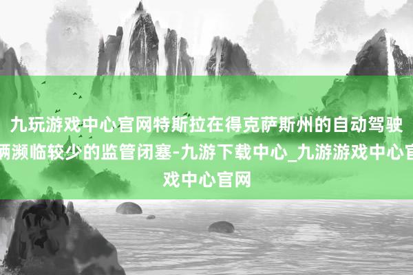 九玩游戏中心官网特斯拉在得克萨斯州的自动驾驶车辆濒临较少的监管闭塞-九游下载中心_九游游戏中心官网