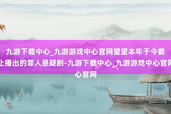 九游下载中心_九游游戏中心官网望望本年于今截止播出的罪人悬疑剧-九游下载中心_九游游戏中心官网