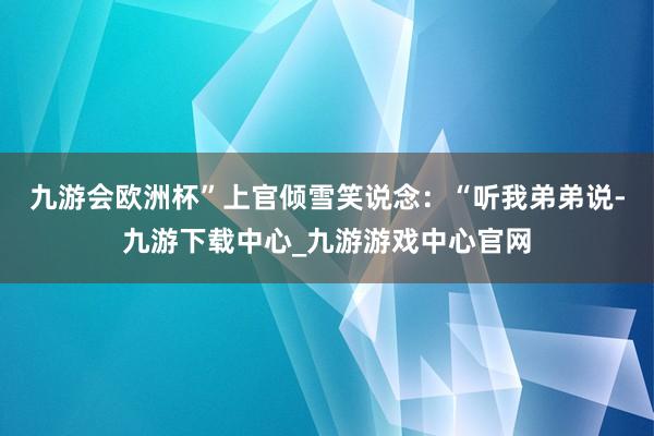 九游会欧洲杯”上官倾雪笑说念：“听我弟弟说-九游下载中心_九游游戏中心官网