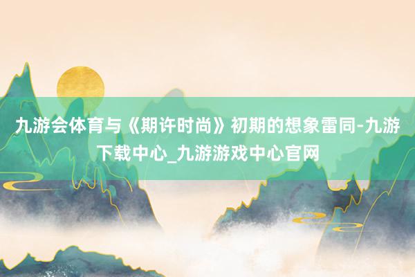 九游会体育与《期许时尚》初期的想象雷同-九游下载中心_九游游戏中心官网