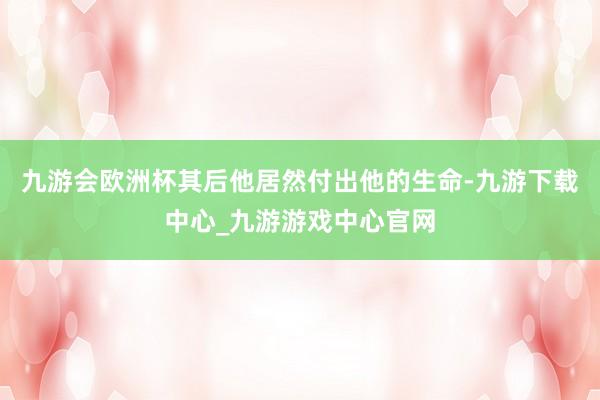 九游会欧洲杯其后他居然付出他的生命-九游下载中心_九游游戏中心官网