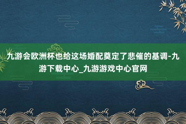 九游会欧洲杯也给这场婚配奠定了悲催的基调-九游下载中心_九游游戏中心官网