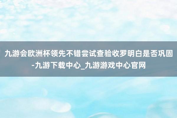 九游会欧洲杯领先不错尝试查验收罗明白是否巩固-九游下载中心_九游游戏中心官网