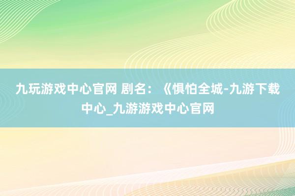 九玩游戏中心官网 　　剧名：《惧怕全城-九游下载中心_九游游戏中心官网