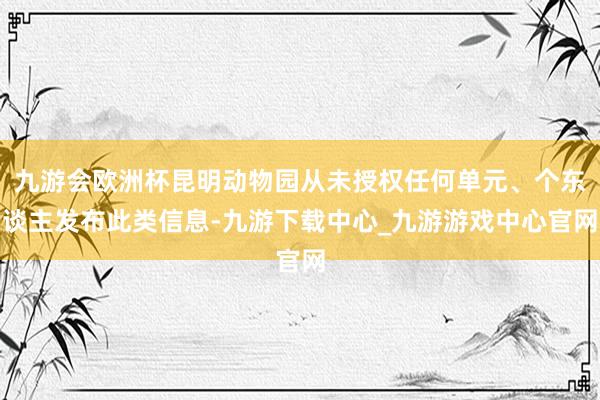 九游会欧洲杯昆明动物园从未授权任何单元、个东谈主发布此类信息-九游下载中心_九游游戏中心官网