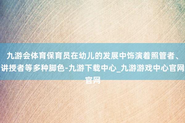 九游会体育保育员在幼儿的发展中饰演着照管者、讲授者等多种脚色-九游下载中心_九游游戏中心官网