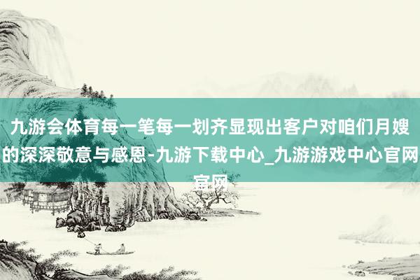 九游会体育每一笔每一划齐显现出客户对咱们月嫂的深深敬意与感恩-九游下载中心_九游游戏中心官网