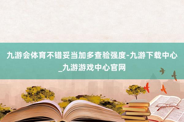 九游会体育不错妥当加多查验强度-九游下载中心_九游游戏中心官网