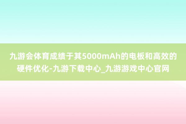 九游会体育成绩于其5000mAh的电板和高效的硬件优化-九游下载中心_九游游戏中心官网