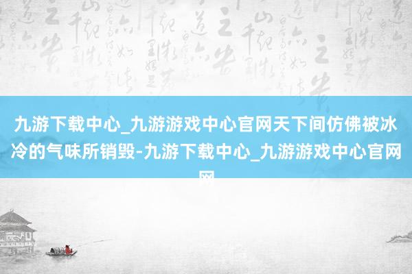 九游下载中心_九游游戏中心官网天下间仿佛被冰冷的气味所销毁-九游下载中心_九游游戏中心官网