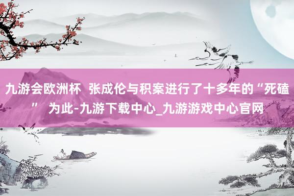 九游会欧洲杯  张成伦与积案进行了十多年的“死磕”  为此-九游下载中心_九游游戏中心官网