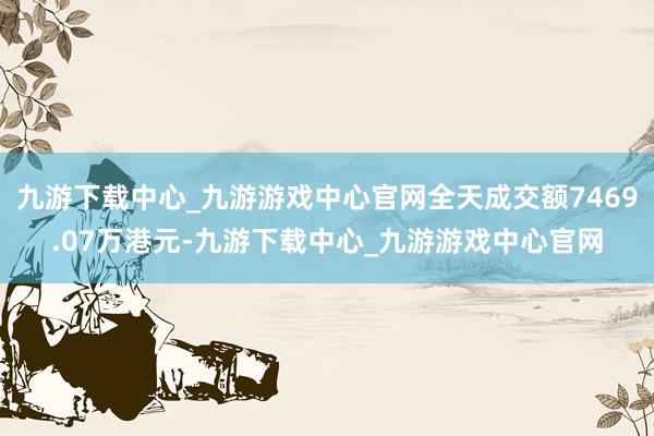 九游下载中心_九游游戏中心官网全天成交额7469.07万港元-九游下载中心_九游游戏中心官网