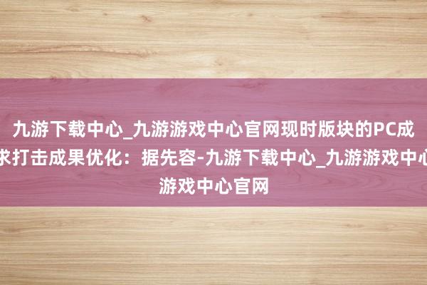 九游下载中心_九游游戏中心官网现时版块的PC成立需求打击成果优化：据先容-九游下载中心_九游游戏中心官网