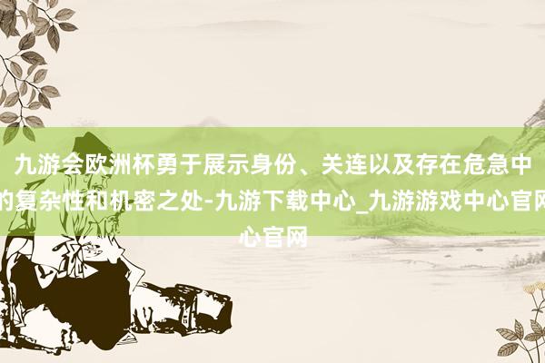 九游会欧洲杯勇于展示身份、关连以及存在危急中的复杂性和机密之处-九游下载中心_九游游戏中心官网