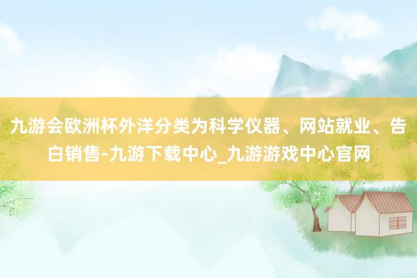 九游会欧洲杯外洋分类为科学仪器、网站就业、告白销售-九游下载中心_九游游戏中心官网