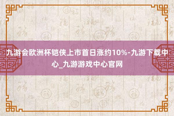 九游会欧洲杯铠侠上市首日涨约10%-九游下载中心_九游游戏中心官网