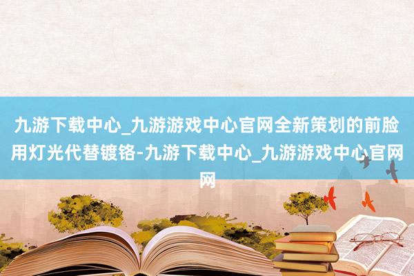 九游下载中心_九游游戏中心官网全新策划的前脸用灯光代替镀铬-九游下载中心_九游游戏中心官网