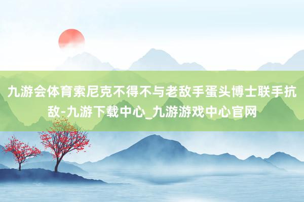 九游会体育索尼克不得不与老敌手蛋头博士联手抗敌-九游下载中心_九游游戏中心官网