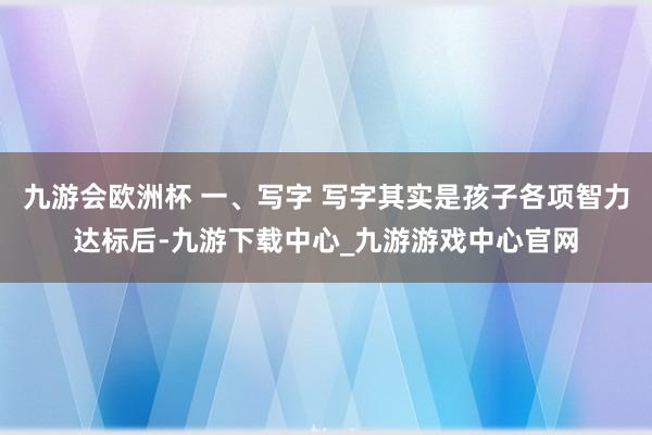 九游会欧洲杯 一、写字 写字其实是孩子各项智力达标后-九游下载中心_九游游戏中心官网