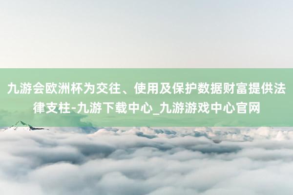 九游会欧洲杯为交往、使用及保护数据财富提供法律支柱-九游下载中心_九游游戏中心官网