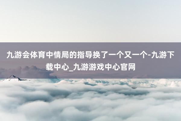 九游会体育中情局的指导换了一个又一个-九游下载中心_九游游戏中心官网