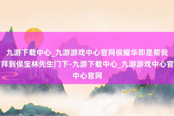 九游下载中心_九游游戏中心官网侯耀华即是帮我方拜到侯宝林先生门下-九游下载中心_九游游戏中心官网