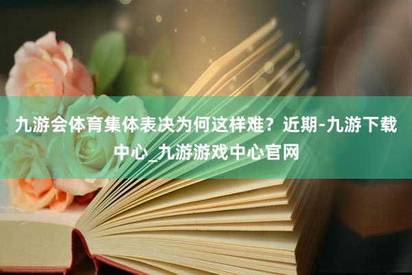 九游会体育集体表决为何这样难？近期-九游下载中心_九游游戏中心官网