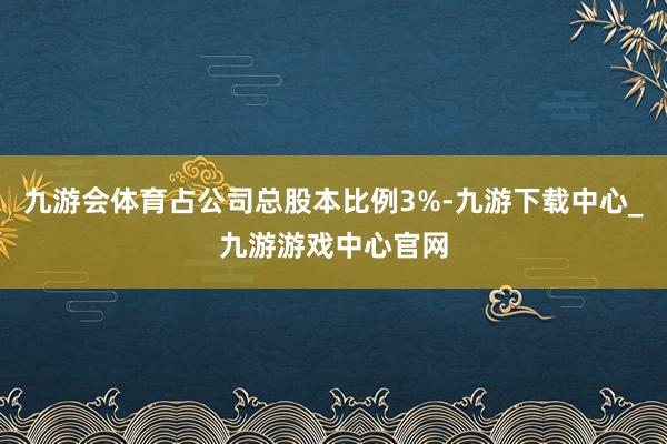 九游会体育占公司总股本比例3%-九游下载中心_九游游戏中心官网