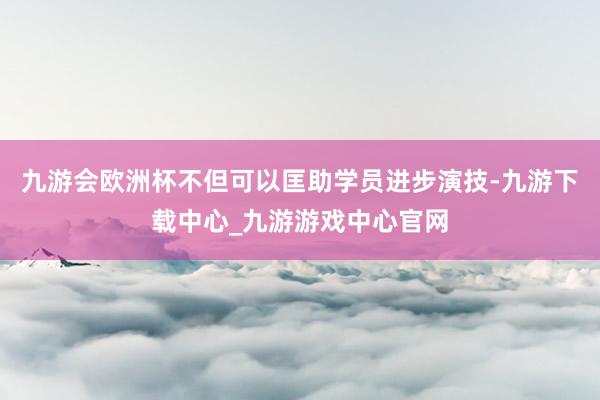 九游会欧洲杯不但可以匡助学员进步演技-九游下载中心_九游游戏中心官网