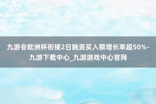 九游会欧洲杯衔接2日融资买入额增长率超50%-九游下载中心_九游游戏中心官网