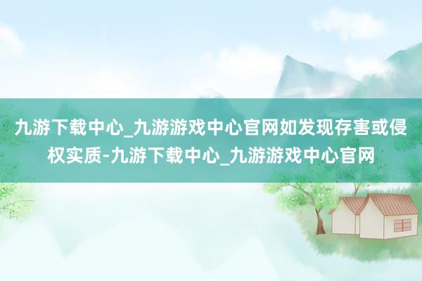 九游下载中心_九游游戏中心官网如发现存害或侵权实质-九游下载中心_九游游戏中心官网