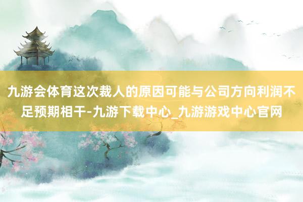 九游会体育这次裁人的原因可能与公司方向利润不足预期相干-九游下载中心_九游游戏中心官网