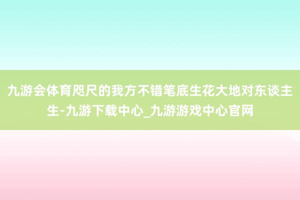 九游会体育咫尺的我方不错笔底生花大地对东谈主生-九游下载中心_九游游戏中心官网