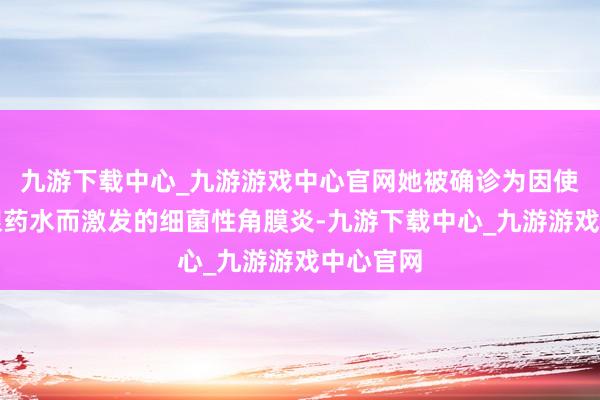 九游下载中心_九游游戏中心官网她被确诊为因使用逾期眼药水而激发的细菌性角膜炎-九游下载中心_九游游戏中心官网