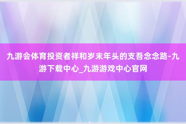 九游会体育投资者祥和岁末年头的支吾念念路-九游下载中心_九游游戏中心官网