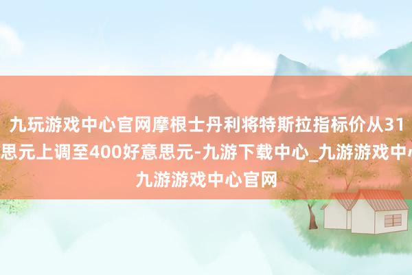 九玩游戏中心官网摩根士丹利将特斯拉指标价从310好意思元上调至400好意思元-九游下载中心_九游游戏中心官网