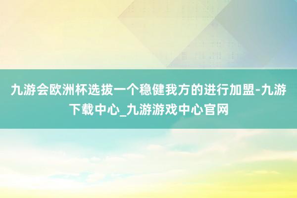 九游会欧洲杯选拔一个稳健我方的进行加盟-九游下载中心_九游游戏中心官网