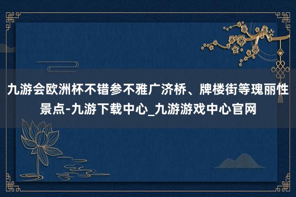 九游会欧洲杯不错参不雅广济桥、牌楼街等瑰丽性景点-九游下载中心_九游游戏中心官网