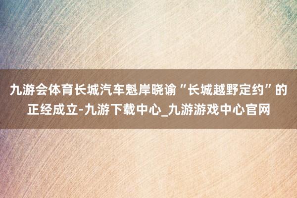 九游会体育长城汽车魁岸晓谕“长城越野定约”的正经成立-九游下载中心_九游游戏中心官网