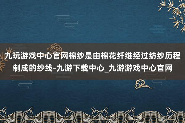 九玩游戏中心官网棉纱是由棉花纤维经过纺纱历程制成的纱线-九游下载中心_九游游戏中心官网